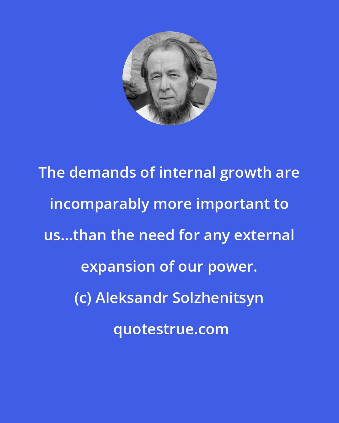 Aleksandr Solzhenitsyn: The demands of internal growth are incomparably more important to us...than the need for any external expansion of our power.