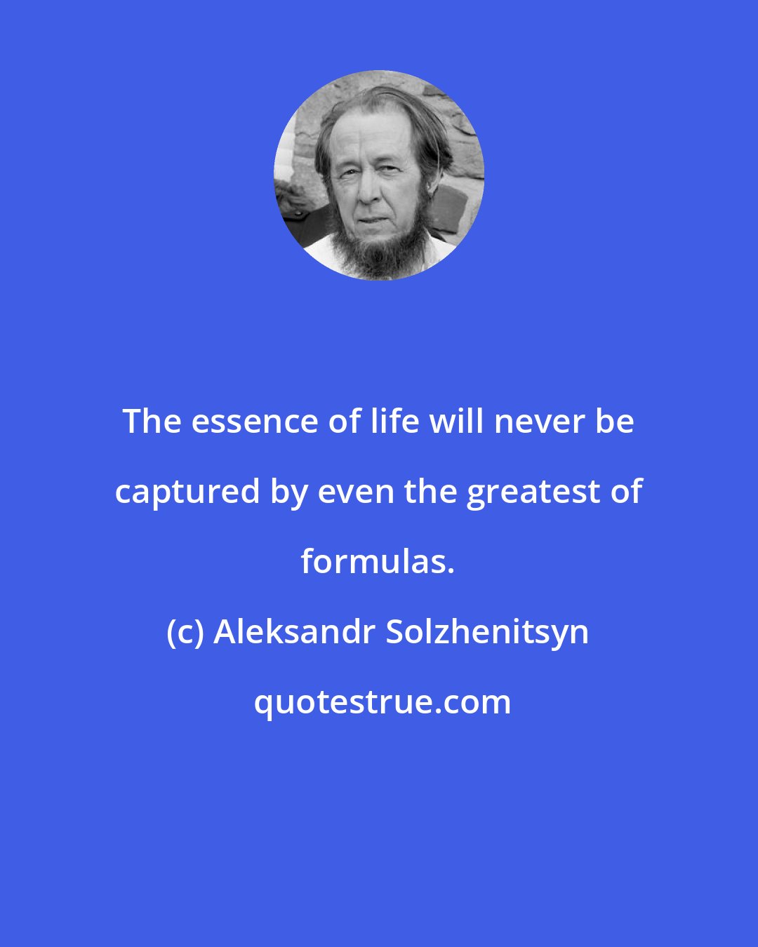 Aleksandr Solzhenitsyn: The essence of life will never be captured by even the greatest of formulas.