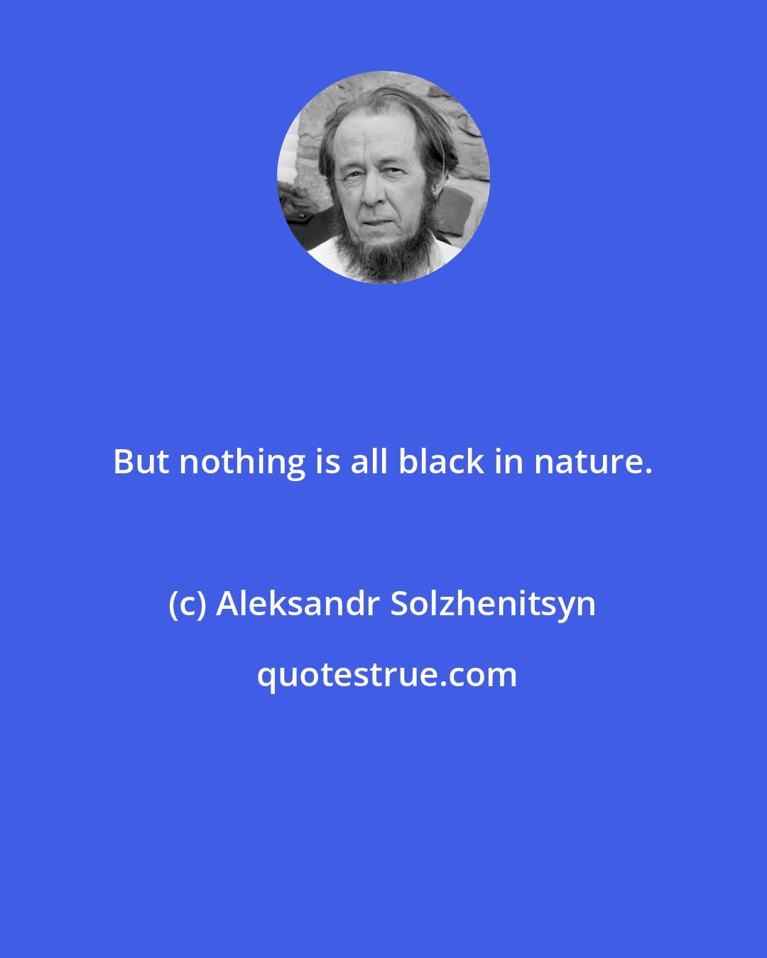 Aleksandr Solzhenitsyn: But nothing is all black in nature.