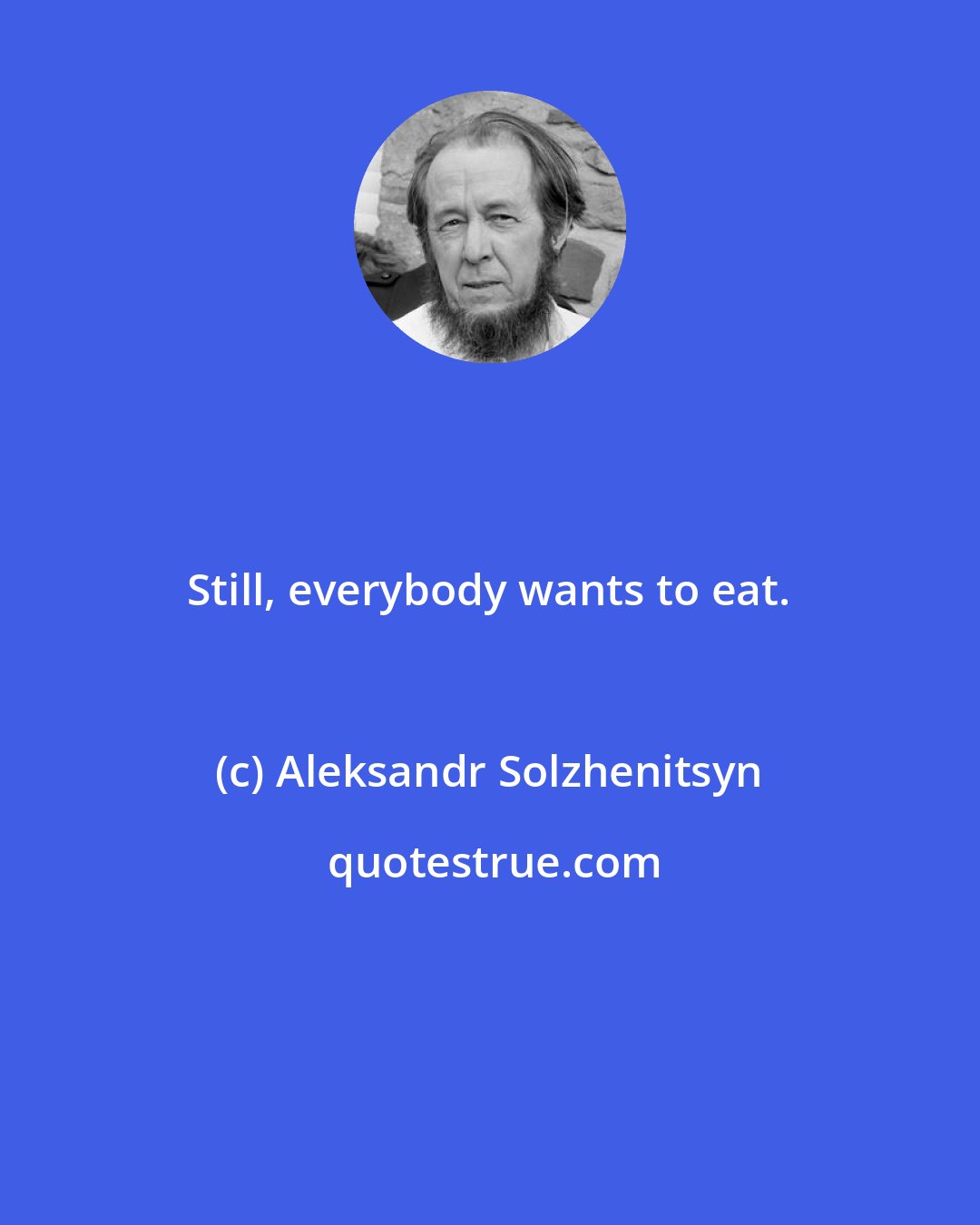 Aleksandr Solzhenitsyn: Still, everybody wants to eat.