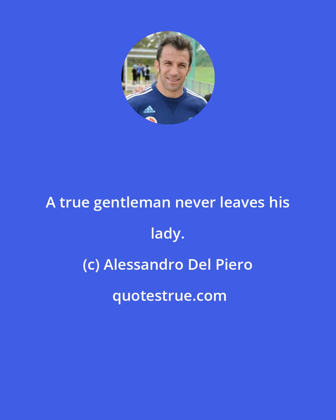 Alessandro Del Piero: A true gentleman never leaves his lady.