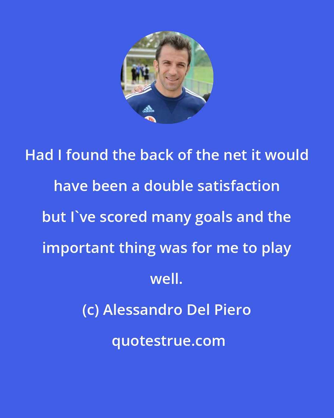 Alessandro Del Piero: Had I found the back of the net it would have been a double satisfaction but I've scored many goals and the important thing was for me to play well.