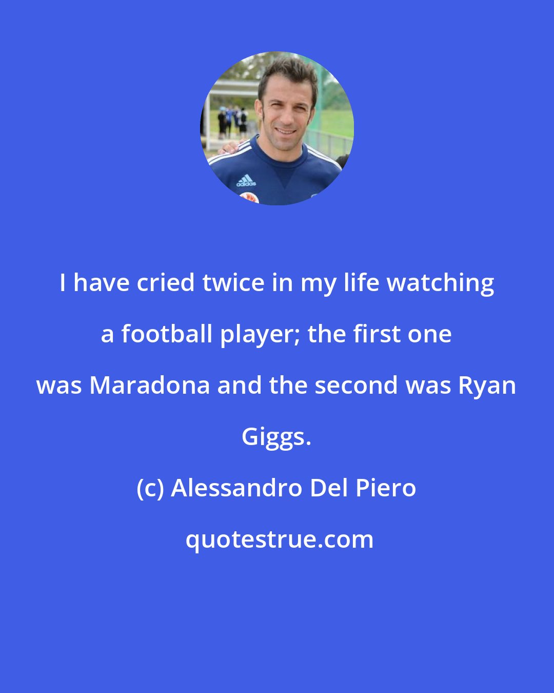 Alessandro Del Piero: I have cried twice in my life watching a football player; the first one was Maradona and the second was Ryan Giggs.