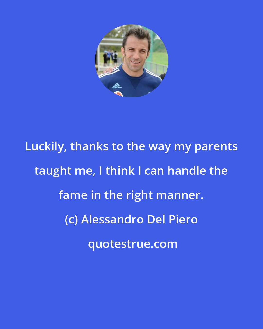 Alessandro Del Piero: Luckily, thanks to the way my parents taught me, I think I can handle the fame in the right manner.