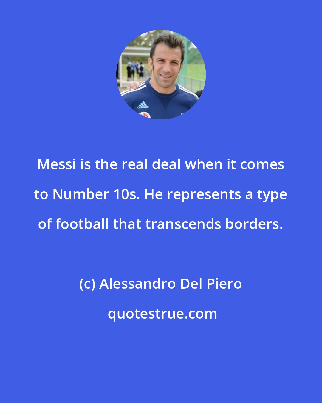 Alessandro Del Piero: Messi is the real deal when it comes to Number 10s. He represents a type of football that transcends borders.
