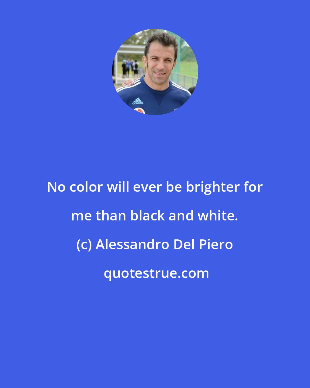 Alessandro Del Piero: No color will ever be brighter for me than black and white.