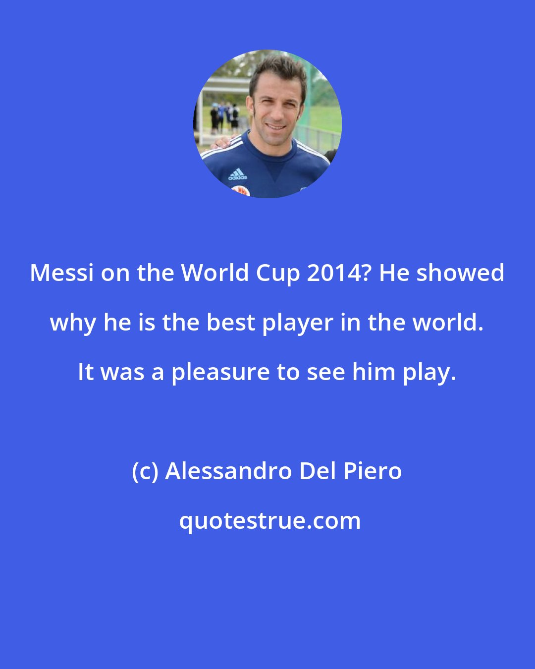 Alessandro Del Piero: Messi on the World Cup 2014? He showed why he is the best player in the world. It was a pleasure to see him play.