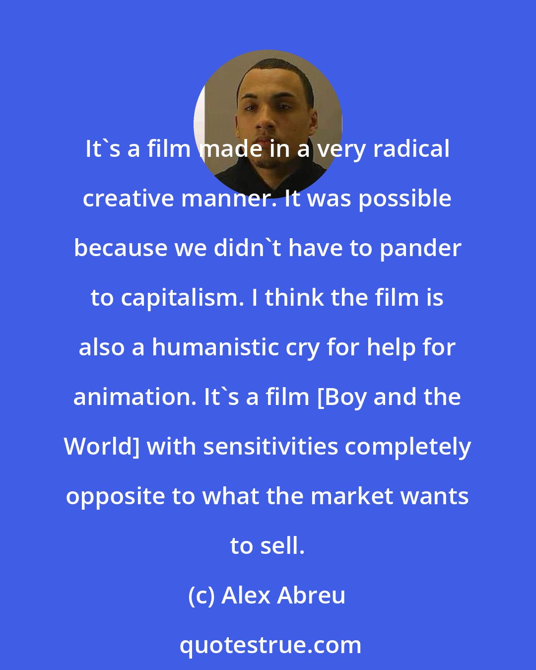 Alex Abreu: It's a film made in a very radical creative manner. It was possible because we didn't have to pander to capitalism. I think the film is also a humanistic cry for help for animation. It's a film [Boy and the World] with sensitivities completely opposite to what the market wants to sell.