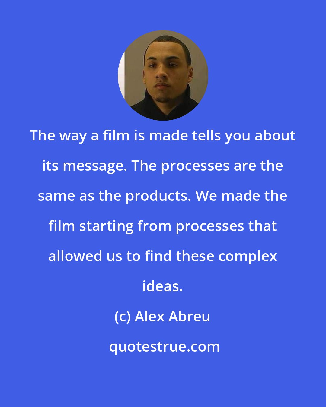 Alex Abreu: The way a film is made tells you about its message. The processes are the same as the products. We made the film starting from processes that allowed us to find these complex ideas.