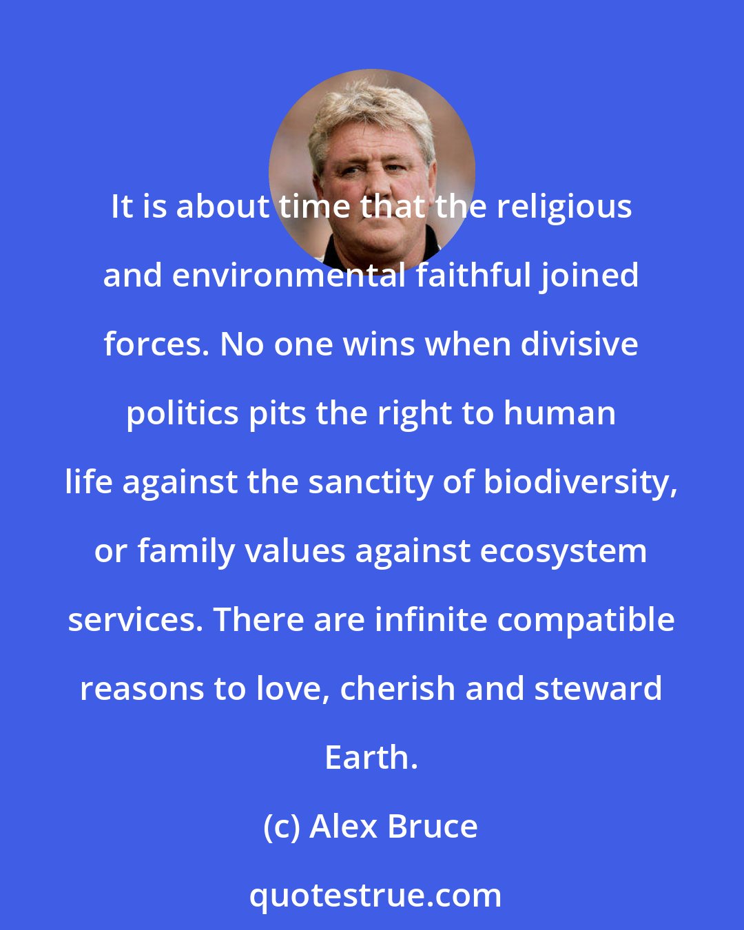 Alex Bruce: It is about time that the religious and environmental faithful joined forces. No one wins when divisive politics pits the right to human life against the sanctity of biodiversity, or family values against ecosystem services. There are infinite compatible reasons to love, cherish and steward Earth.