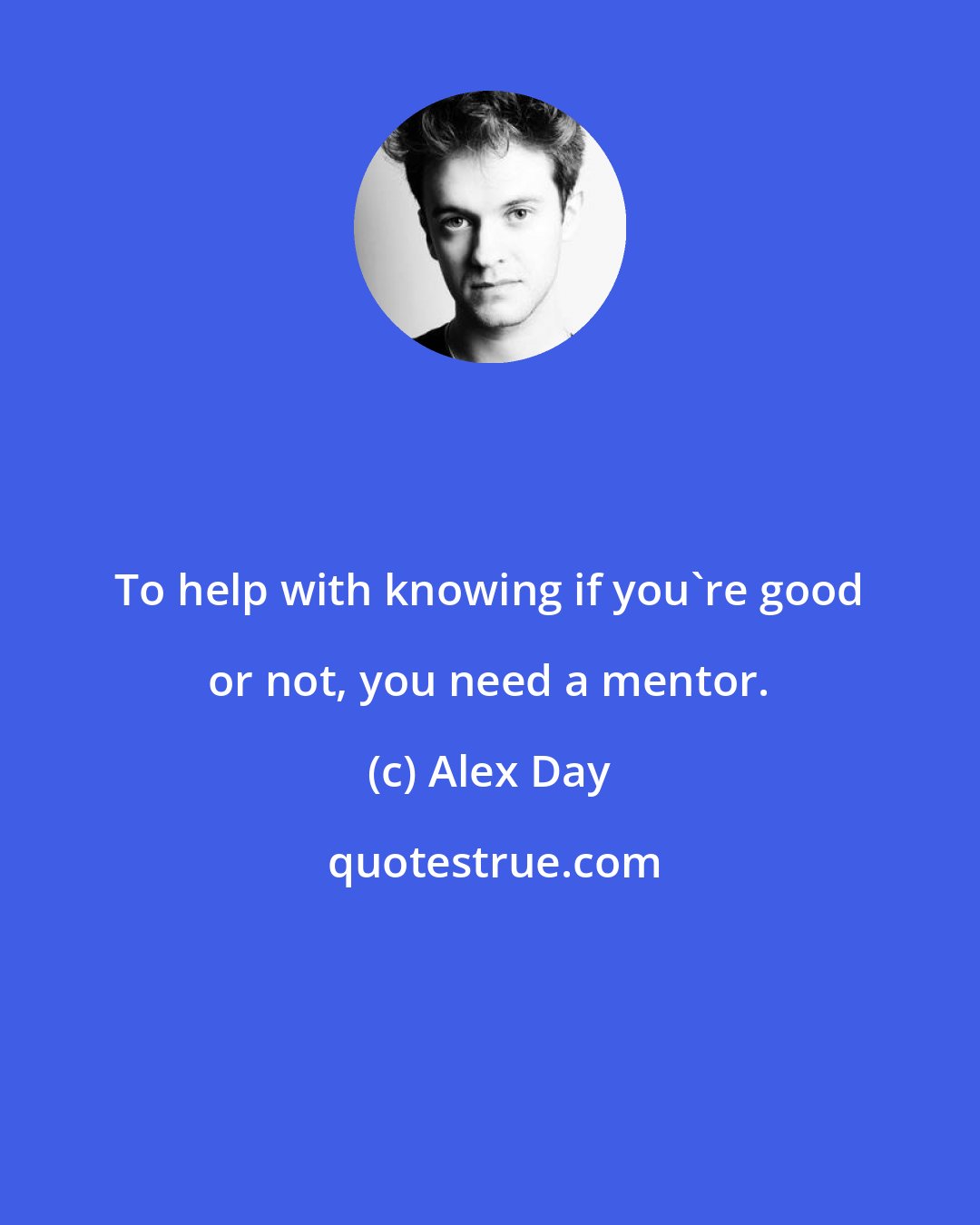 Alex Day: To help with knowing if you're good or not, you need a mentor.