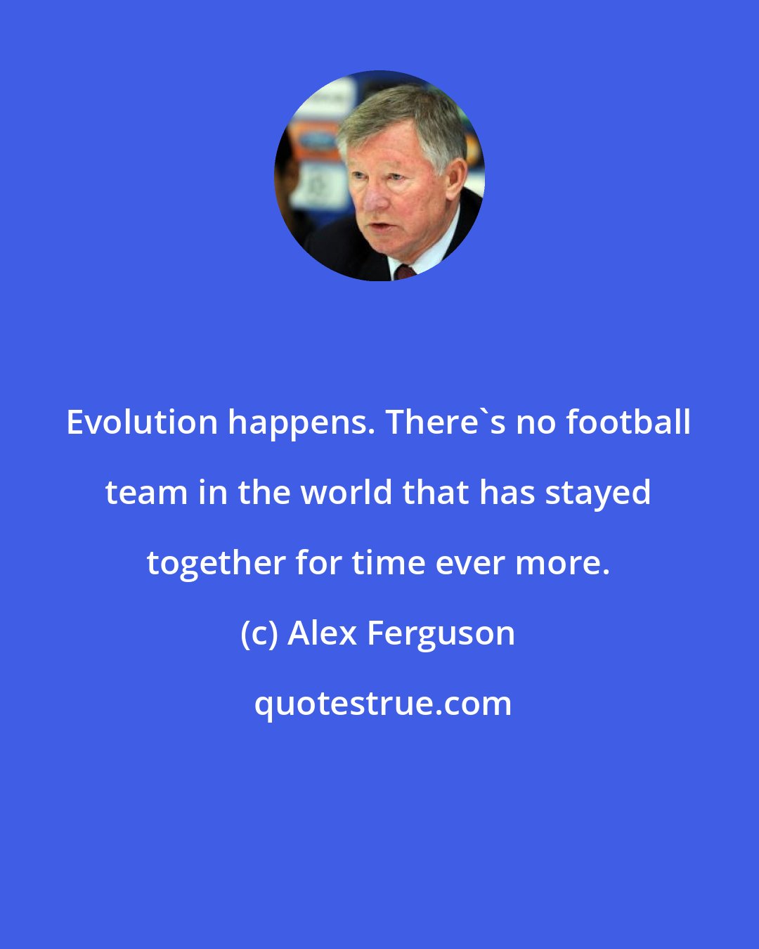 Alex Ferguson: Evolution happens. There's no football team in the world that has stayed together for time ever more.