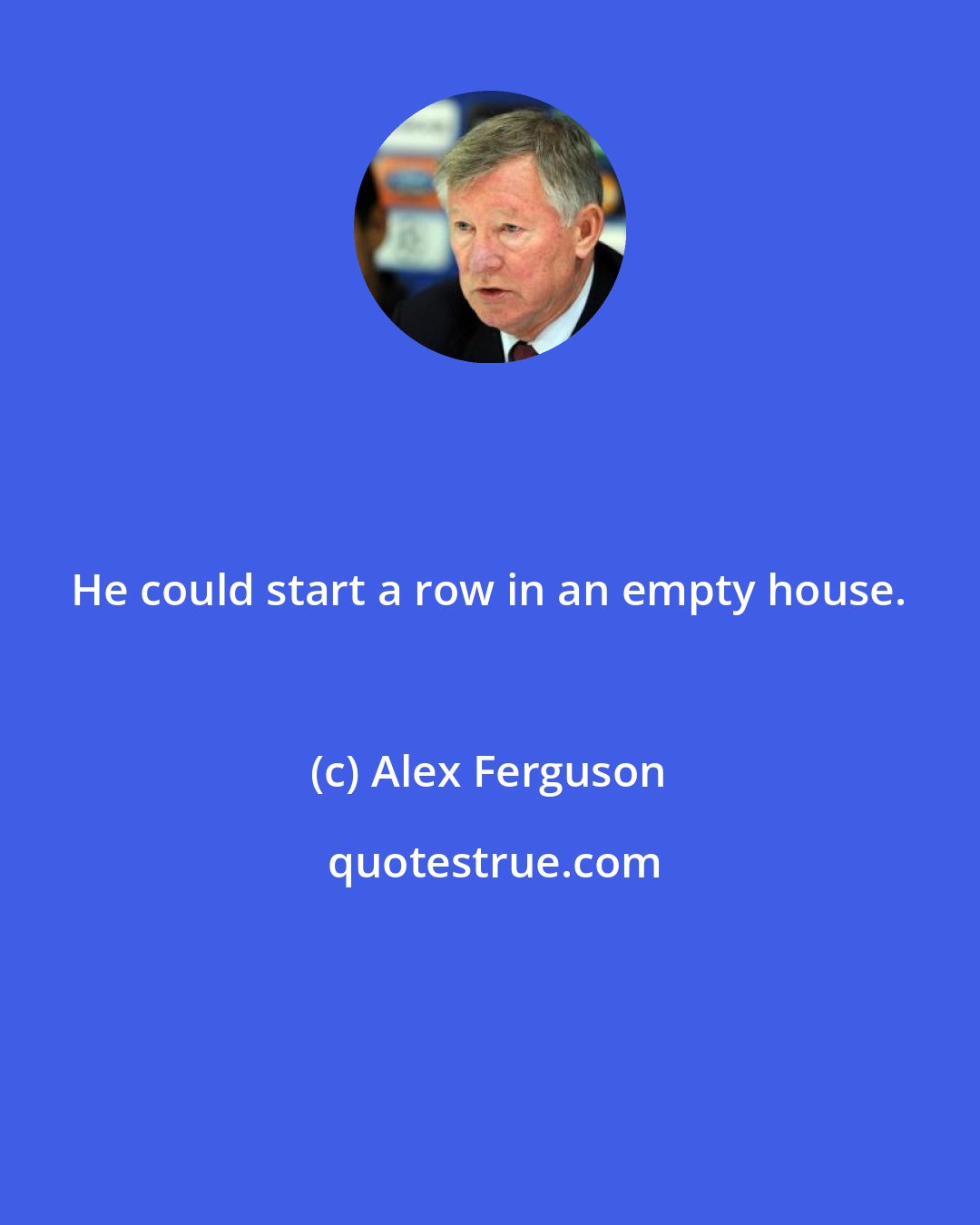 Alex Ferguson: He could start a row in an empty house.