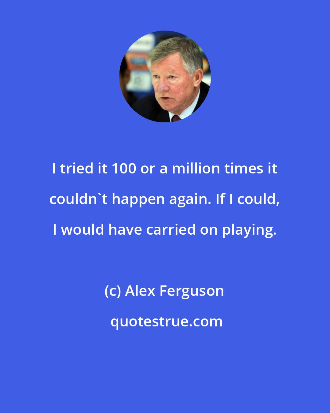 Alex Ferguson: I tried it 100 or a million times it couldn't happen again. If I could, I would have carried on playing.