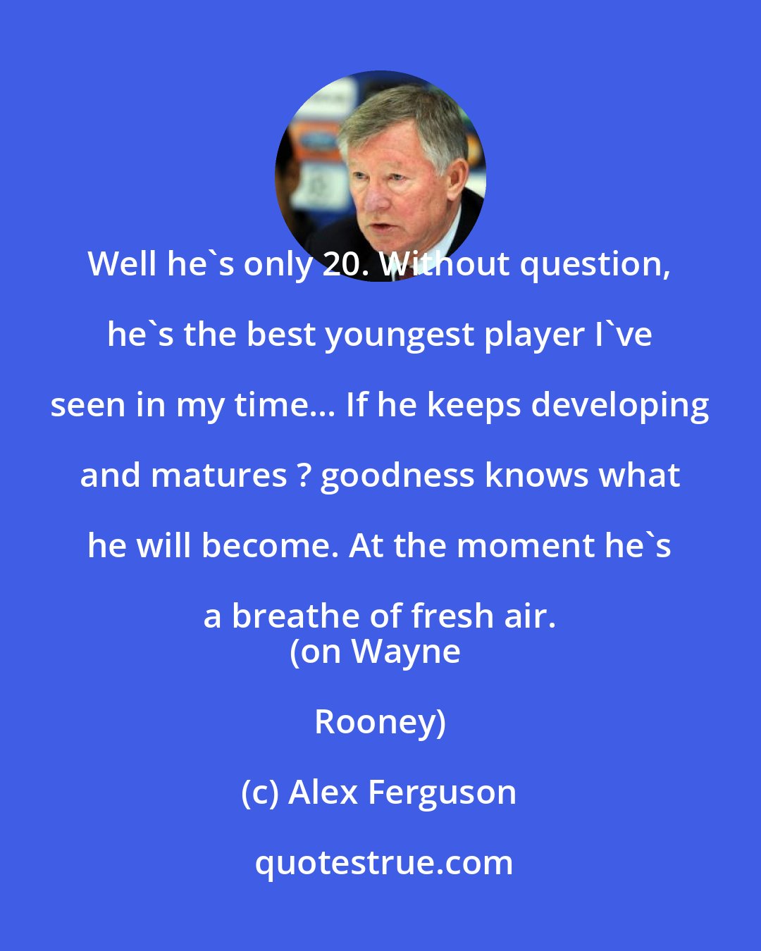 Alex Ferguson: Well he's only 20. Without question, he's the best youngest player I've seen in my time... If he keeps developing and matures ? goodness knows what he will become. At the moment he's a breathe of fresh air. 
(on Wayne Rooney)