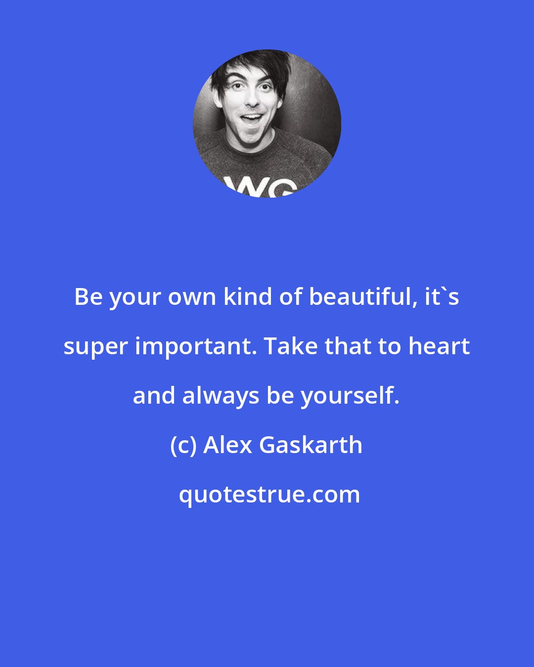 Alex Gaskarth: Be your own kind of beautiful, it's super important. Take that to heart and always be yourself.