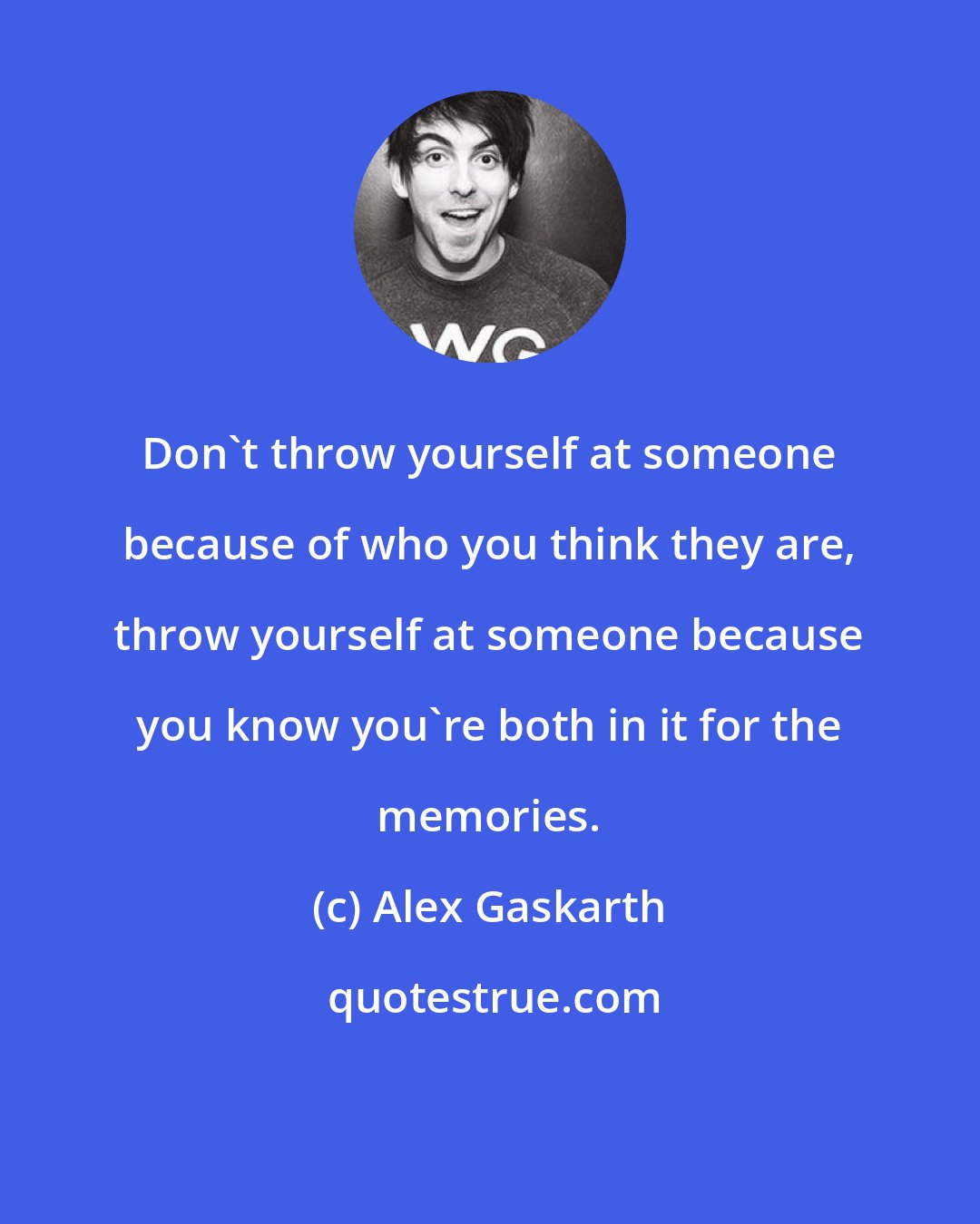 Alex Gaskarth: Don't throw yourself at someone because of who you think they are, throw yourself at someone because you know you're both in it for the memories.
