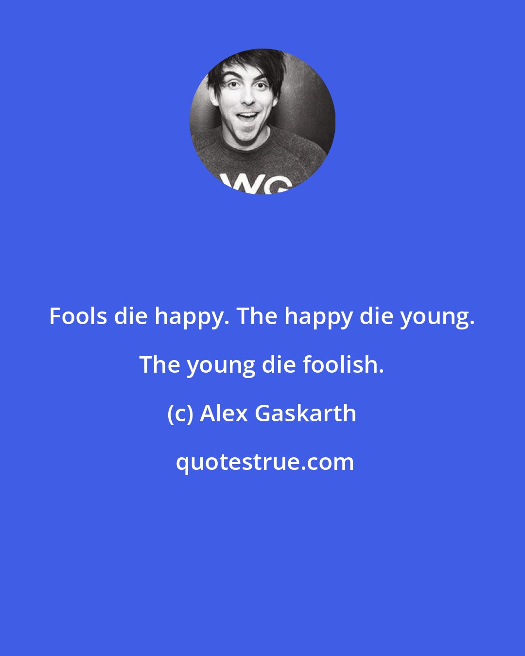 Alex Gaskarth: Fools die happy. The happy die young. The young die foolish.