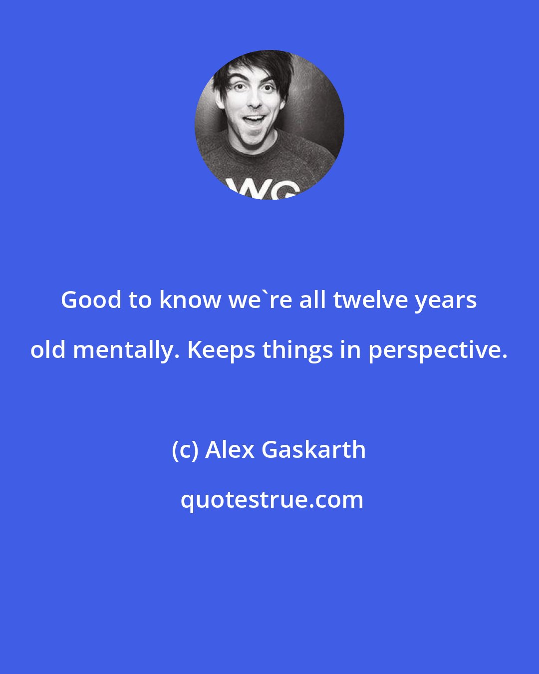 Alex Gaskarth: Good to know we're all twelve years old mentally. Keeps things in perspective.