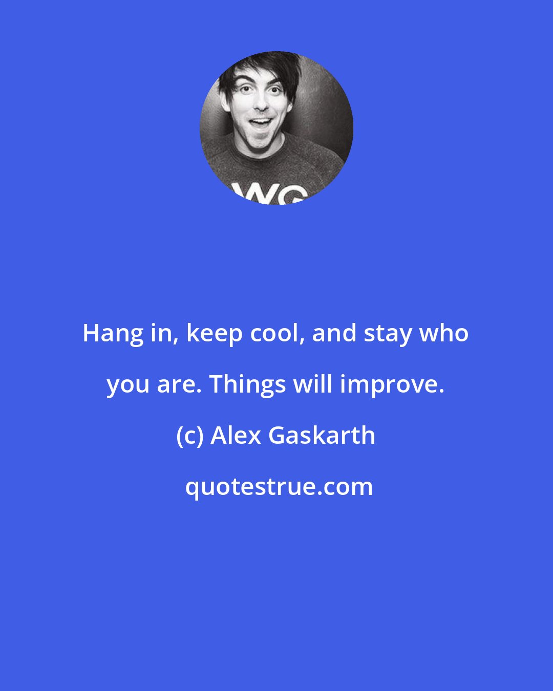 Alex Gaskarth: Hang in, keep cool, and stay who you are. Things will improve.