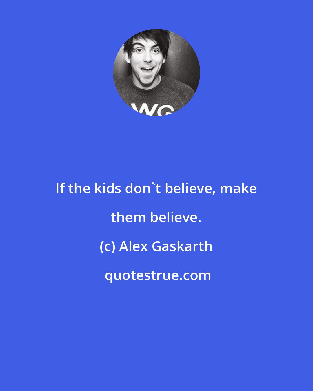 Alex Gaskarth: If the kids don't believe, make them believe.