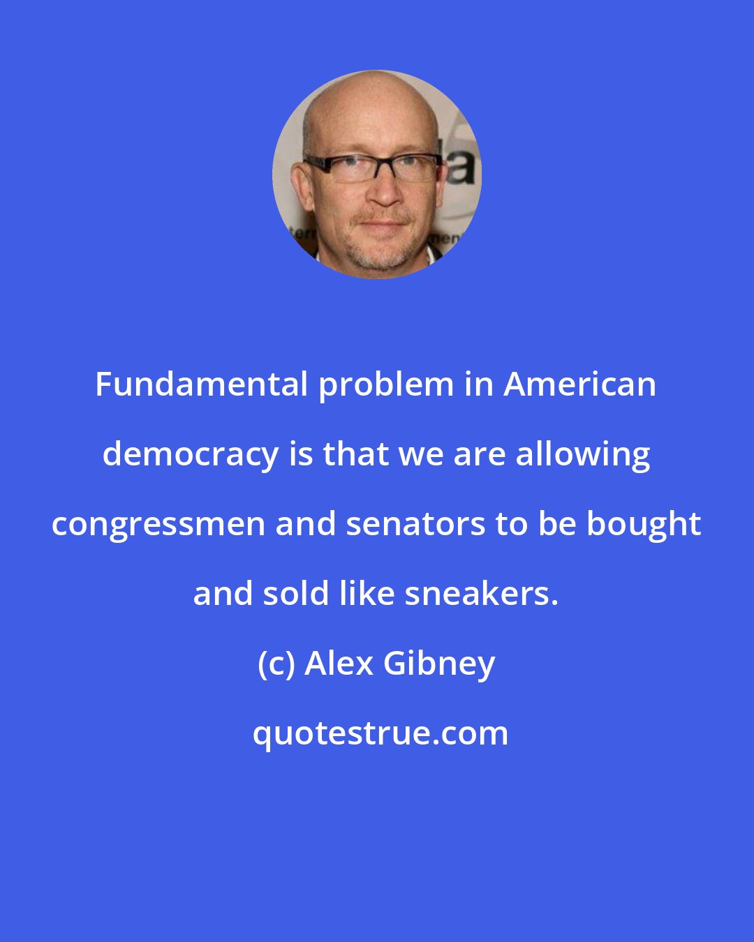 Alex Gibney: Fundamental problem in American democracy is that we are allowing congressmen and senators to be bought and sold like sneakers.