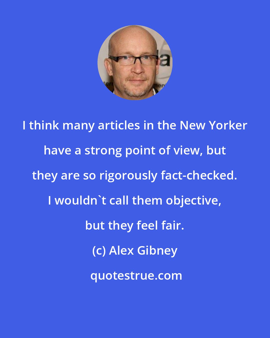 Alex Gibney: I think many articles in the New Yorker have a strong point of view, but they are so rigorously fact-checked. I wouldn't call them objective, but they feel fair.