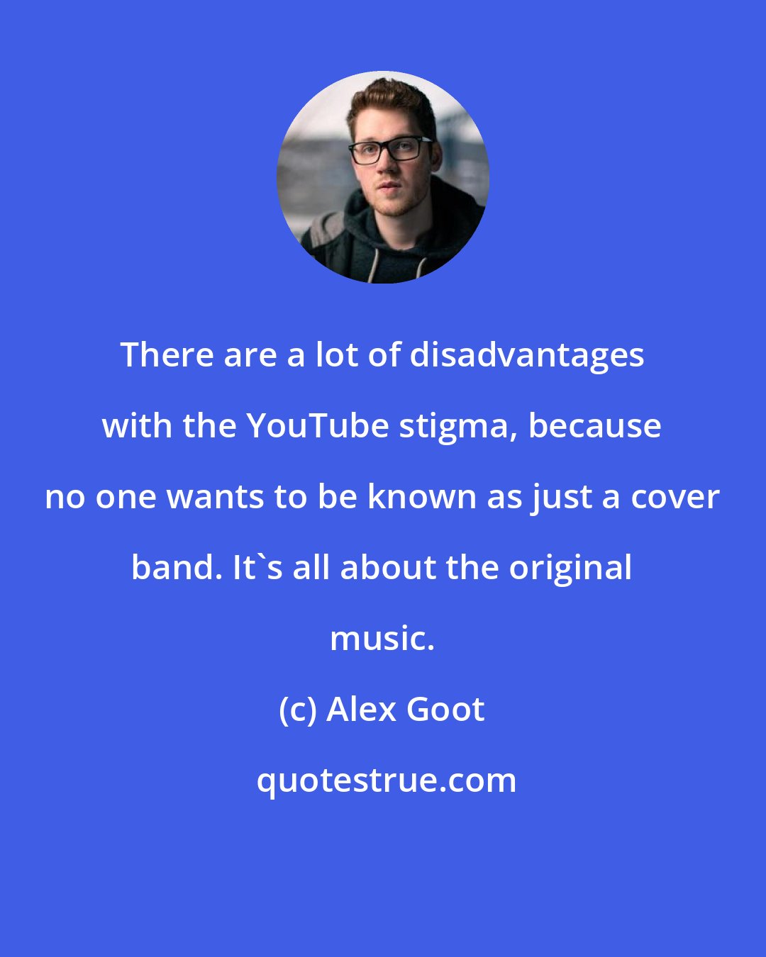 Alex Goot: There are a lot of disadvantages with the YouTube stigma, because no one wants to be known as just a cover band. It's all about the original music.