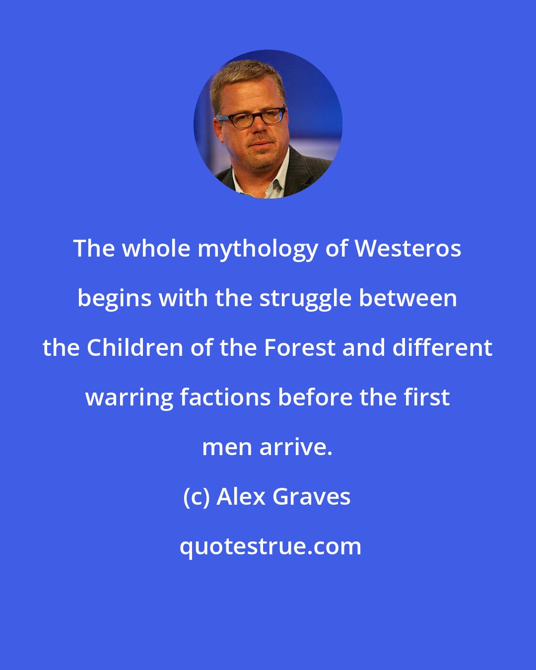 Alex Graves: The whole mythology of Westeros begins with the struggle between the Children of the Forest and different warring factions before the first men arrive.