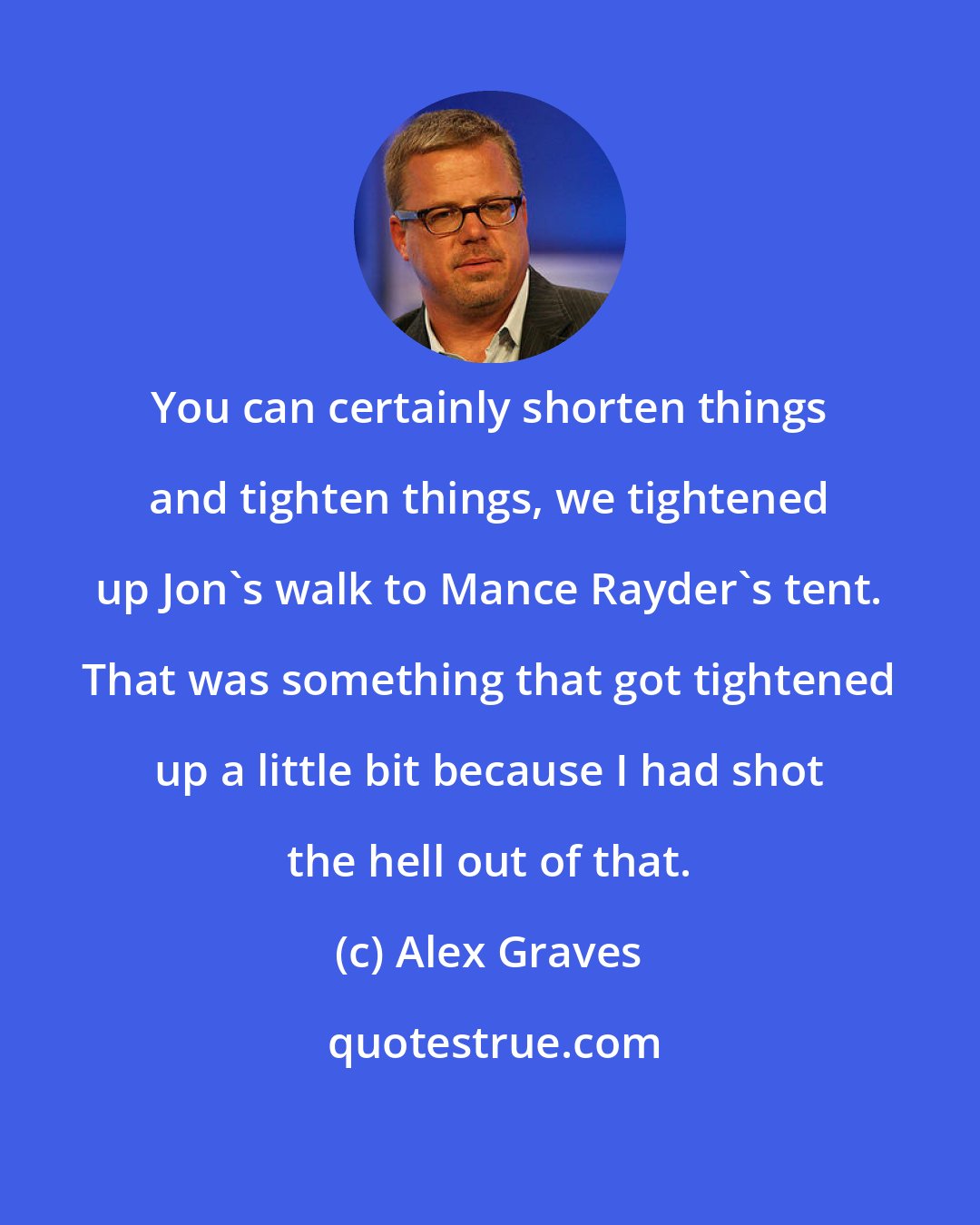 Alex Graves: You can certainly shorten things and tighten things, we tightened up Jon's walk to Mance Rayder's tent. That was something that got tightened up a little bit because I had shot the hell out of that.