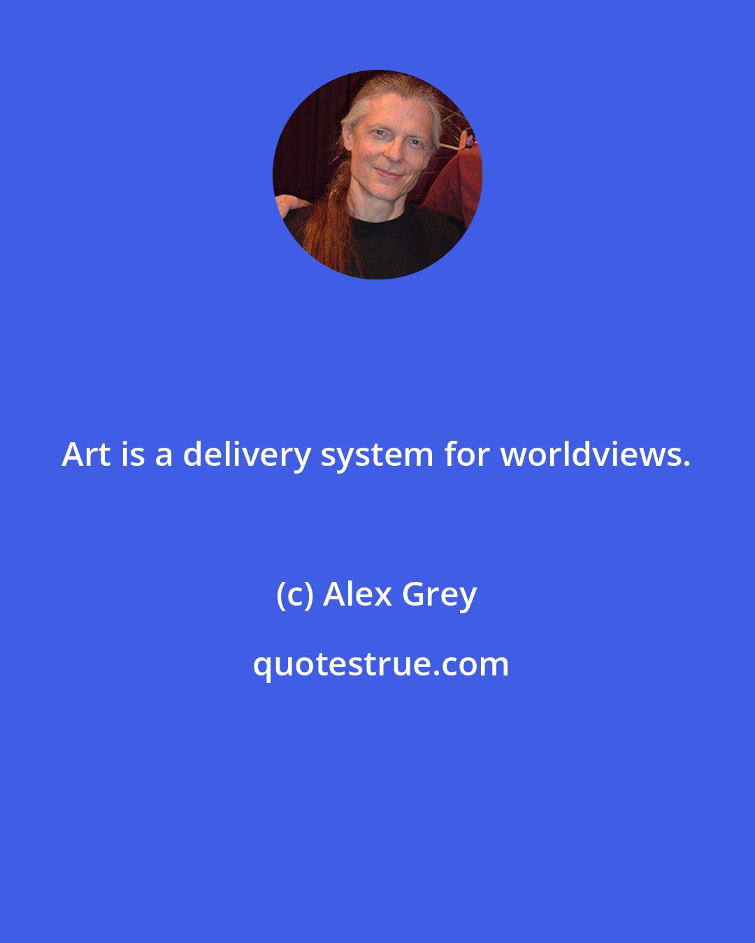 Alex Grey: Art is a delivery system for worldviews.