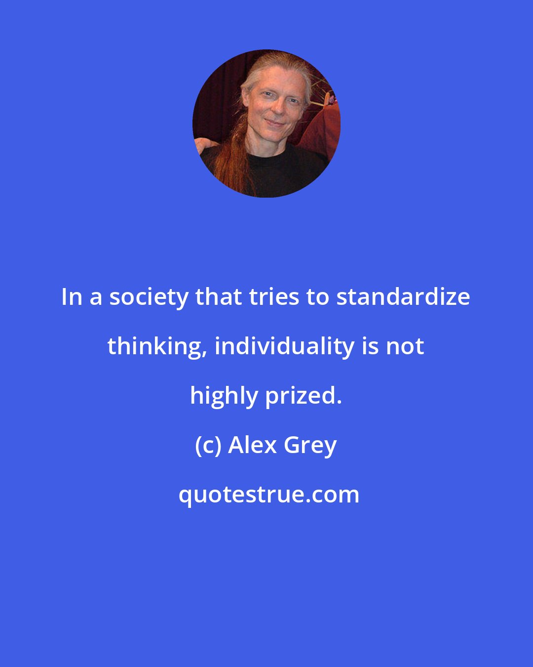 Alex Grey: In a society that tries to standardize thinking, individuality is not highly prized.