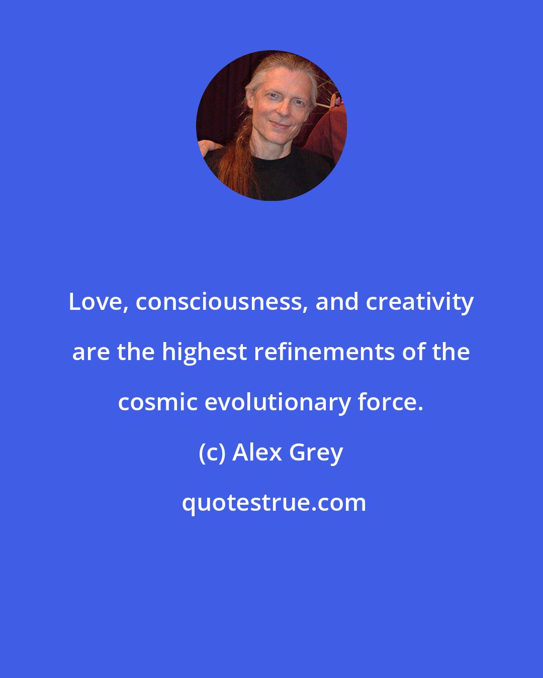 Alex Grey: Love, consciousness, and creativity are the highest refinements of the cosmic evolutionary force.