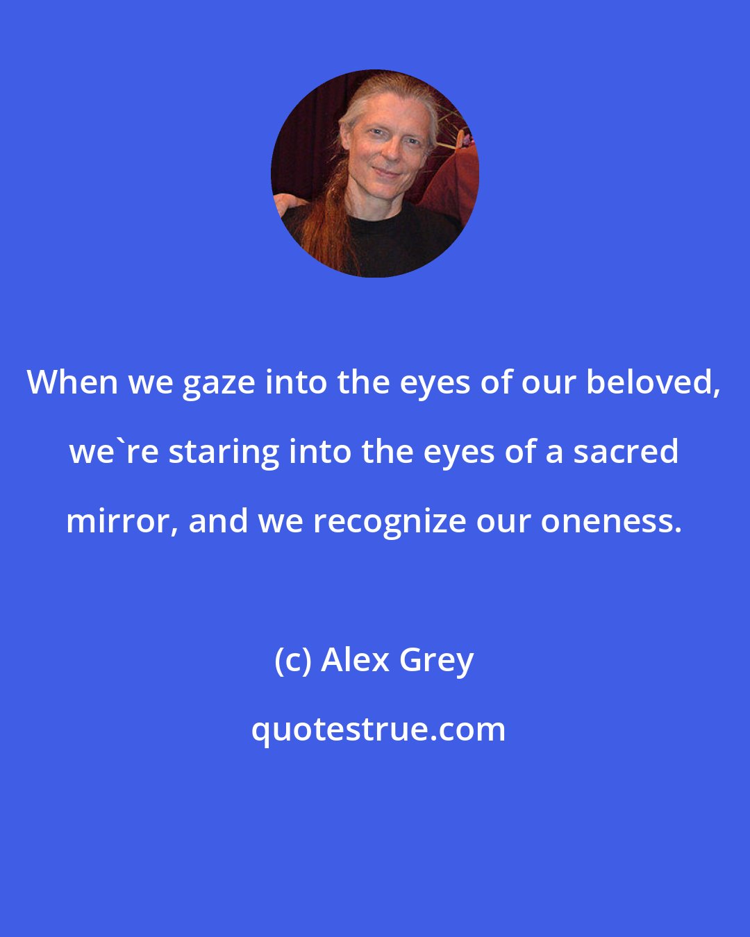 Alex Grey: When we gaze into the eyes of our beloved, we're staring into the eyes of a sacred mirror, and we recognize our oneness.