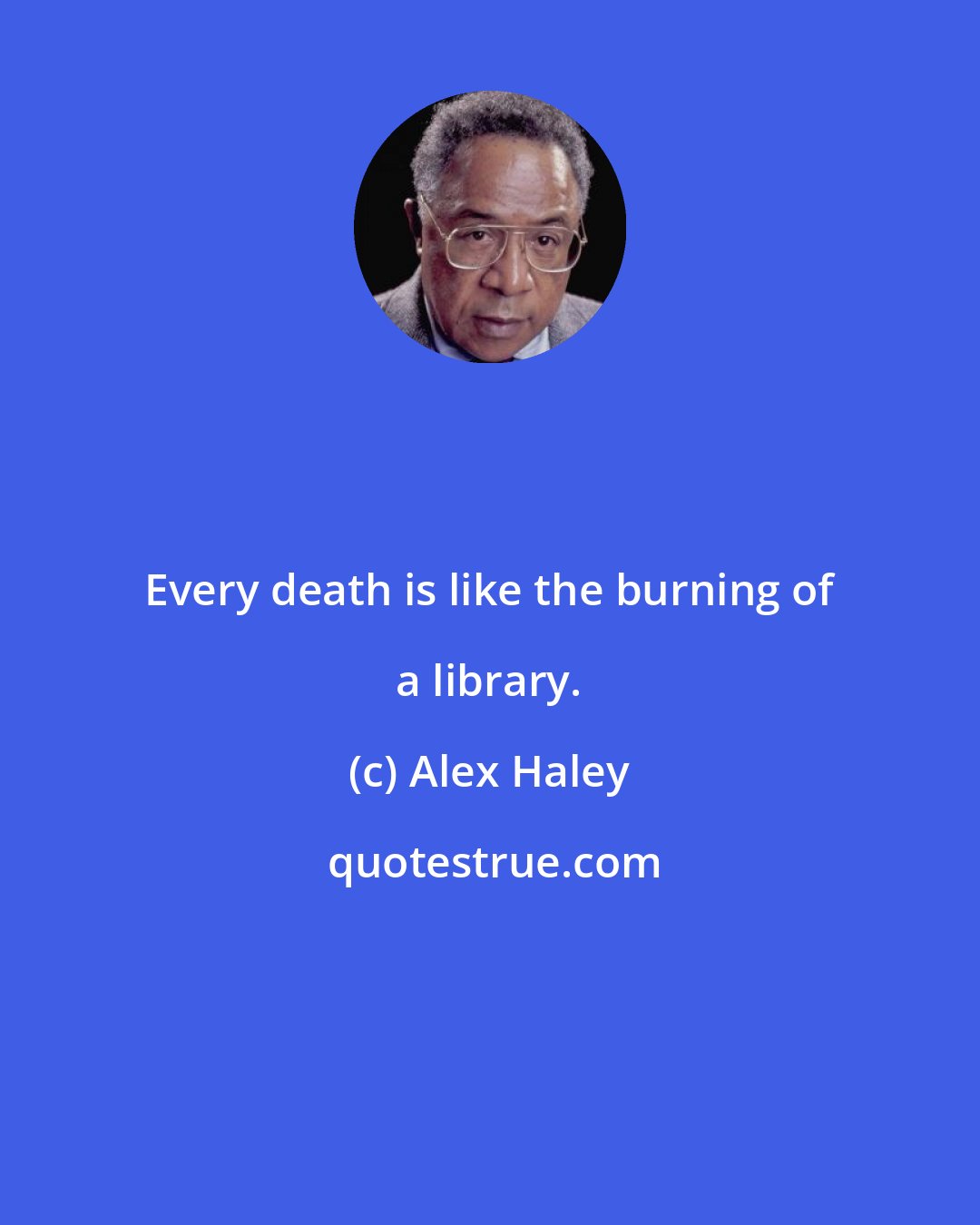 Alex Haley: Every death is like the burning of a library.