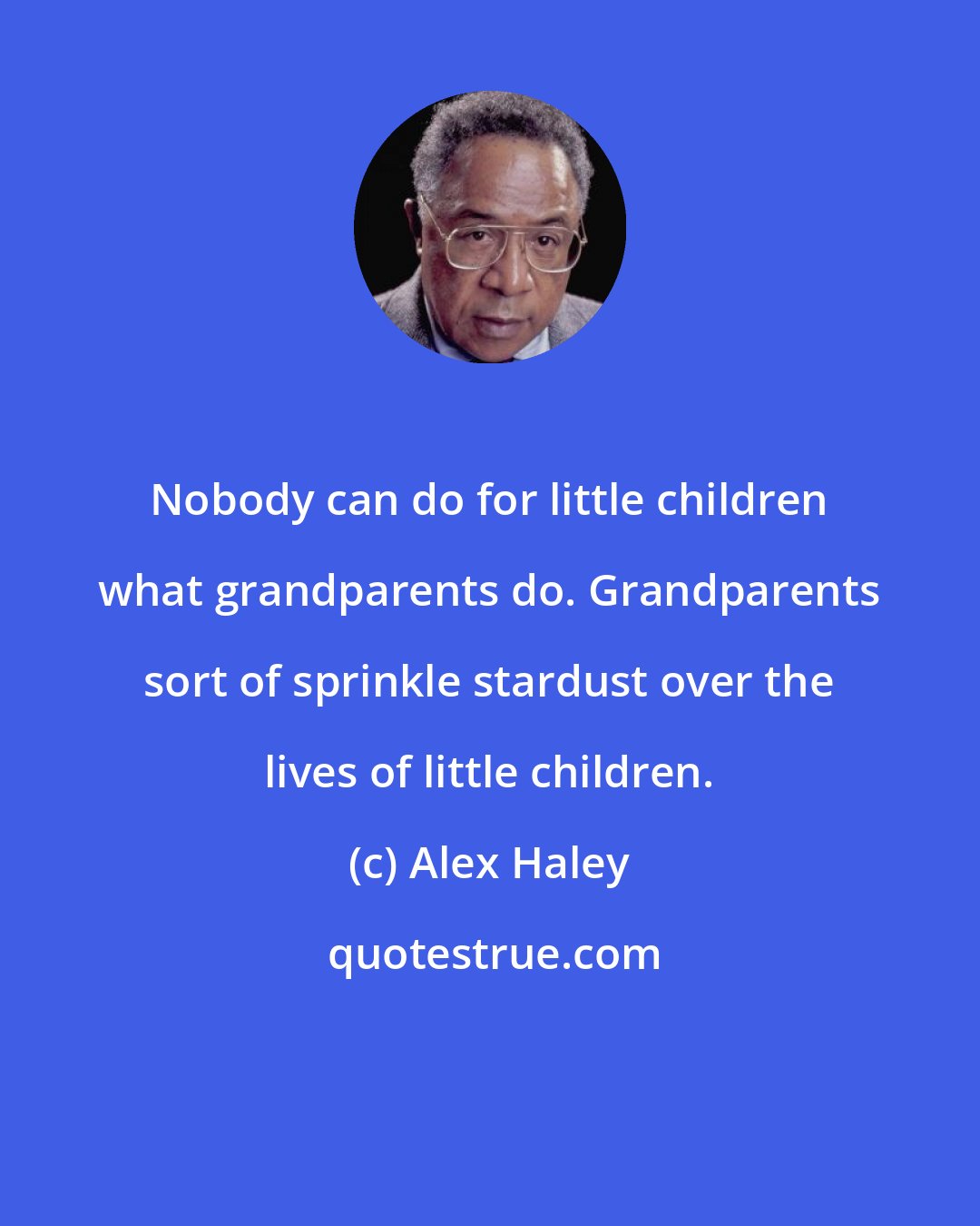 Alex Haley: Nobody can do for little children what grandparents do. Grandparents sort of sprinkle stardust over the lives of little children.