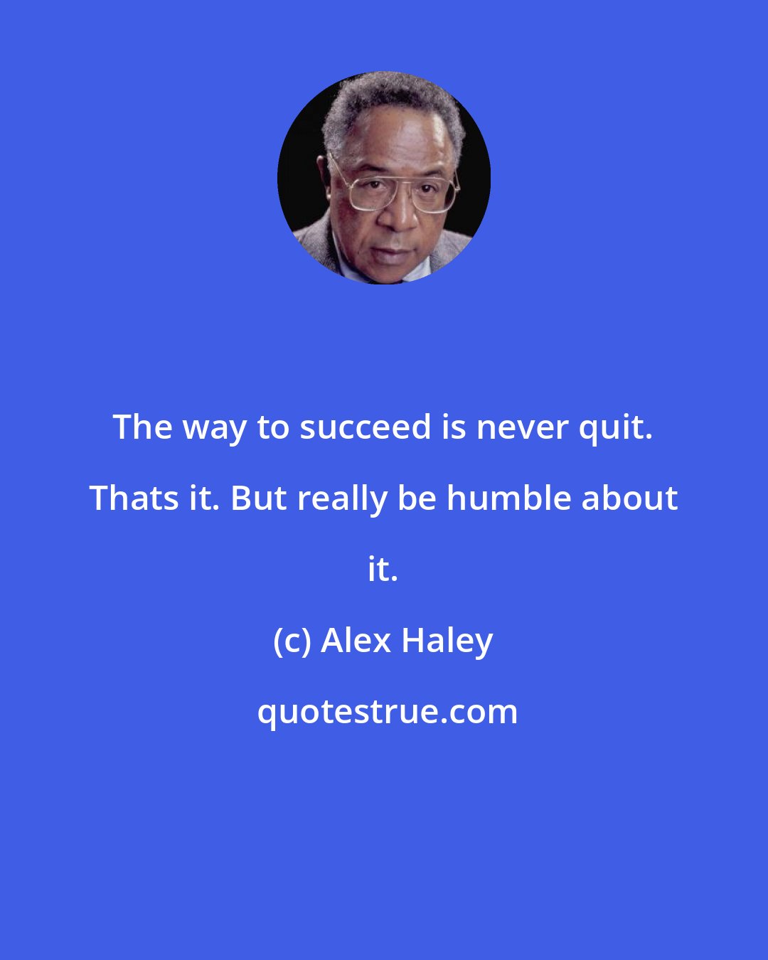 Alex Haley: The way to succeed is never quit. Thats it. But really be humble about it.