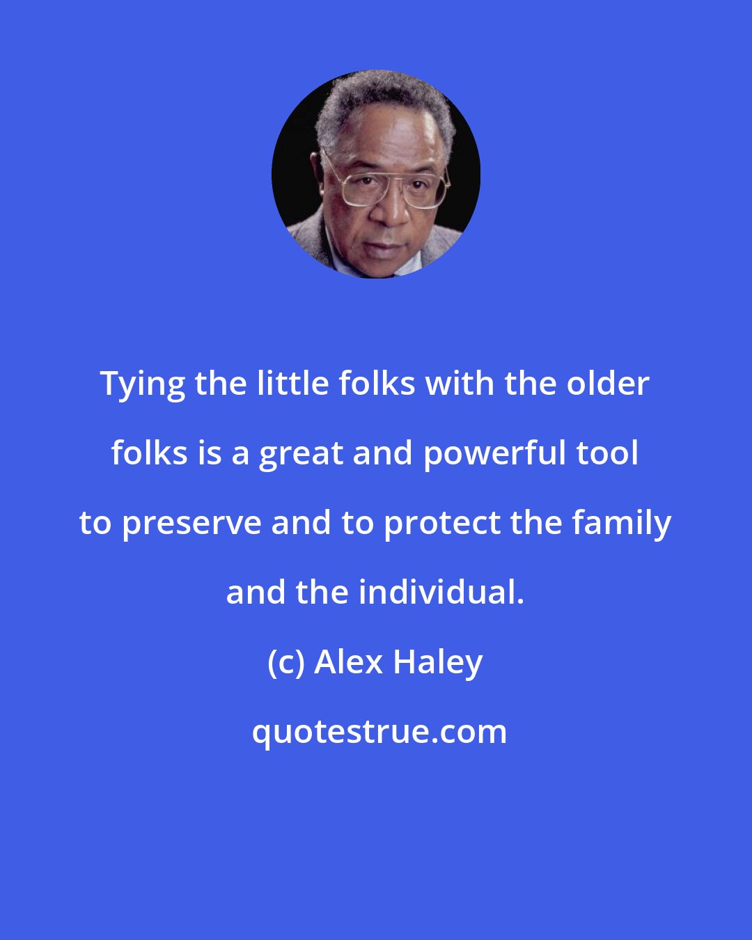 Alex Haley: Tying the little folks with the older folks is a great and powerful tool to preserve and to protect the family and the individual.