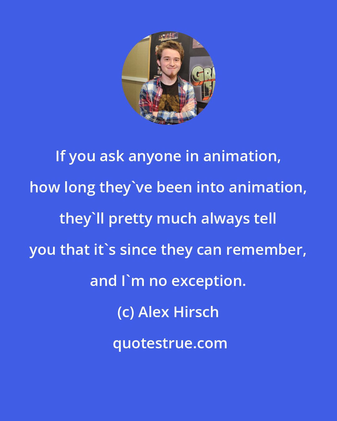 Alex Hirsch: If you ask anyone in animation, how long they've been into animation, they'll pretty much always tell you that it's since they can remember, and I'm no exception.