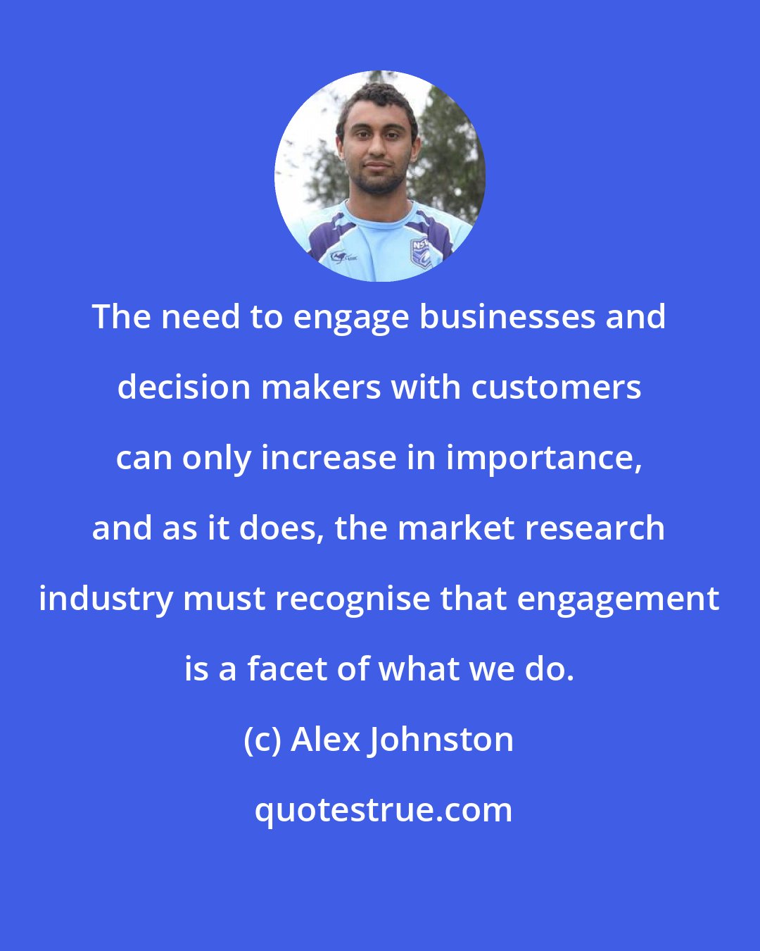 Alex Johnston: The need to engage businesses and decision makers with customers can only increase in importance, and as it does, the market research industry must recognise that engagement is a facet of what we do.