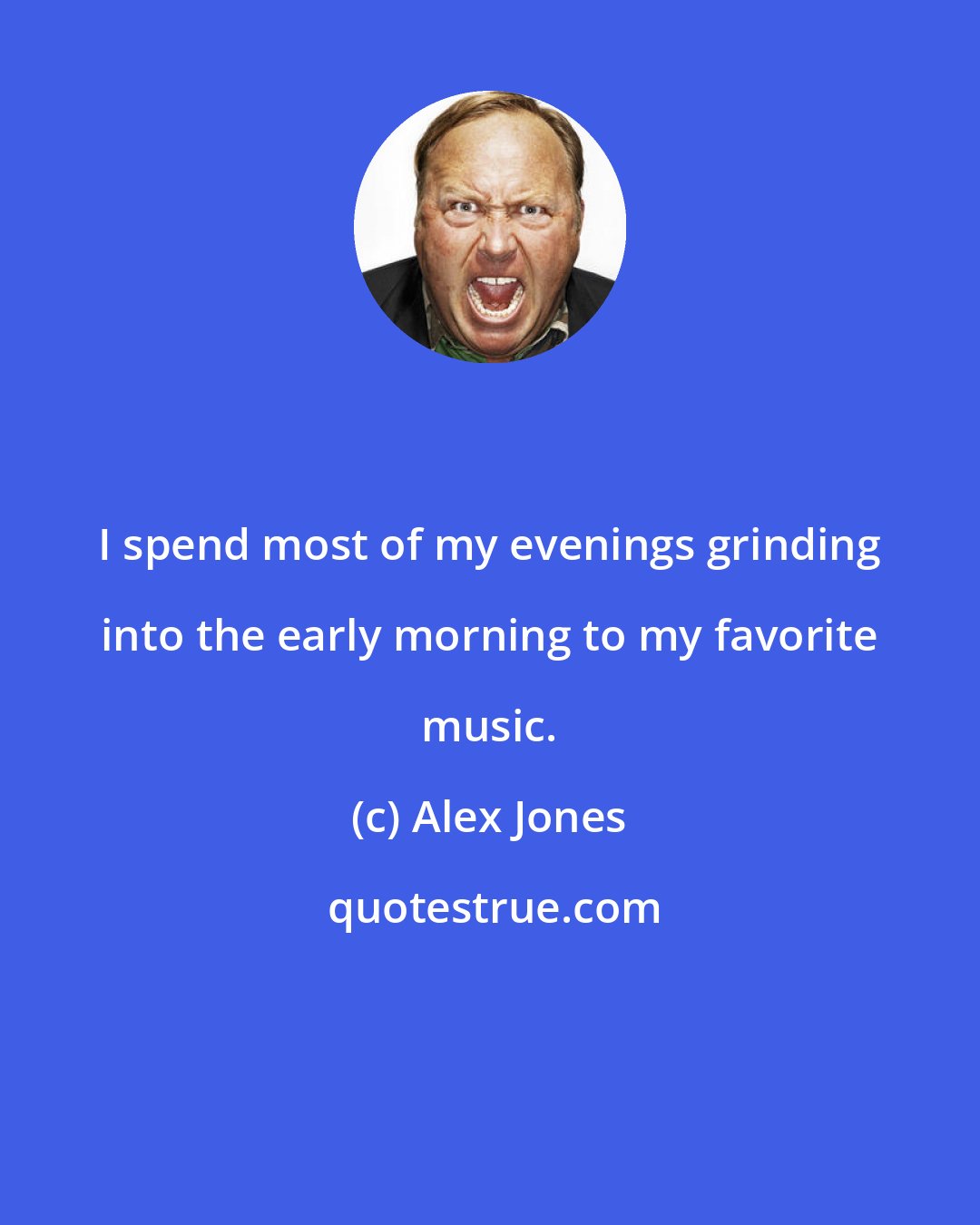 Alex Jones: I spend most of my evenings grinding into the early morning to my favorite music.