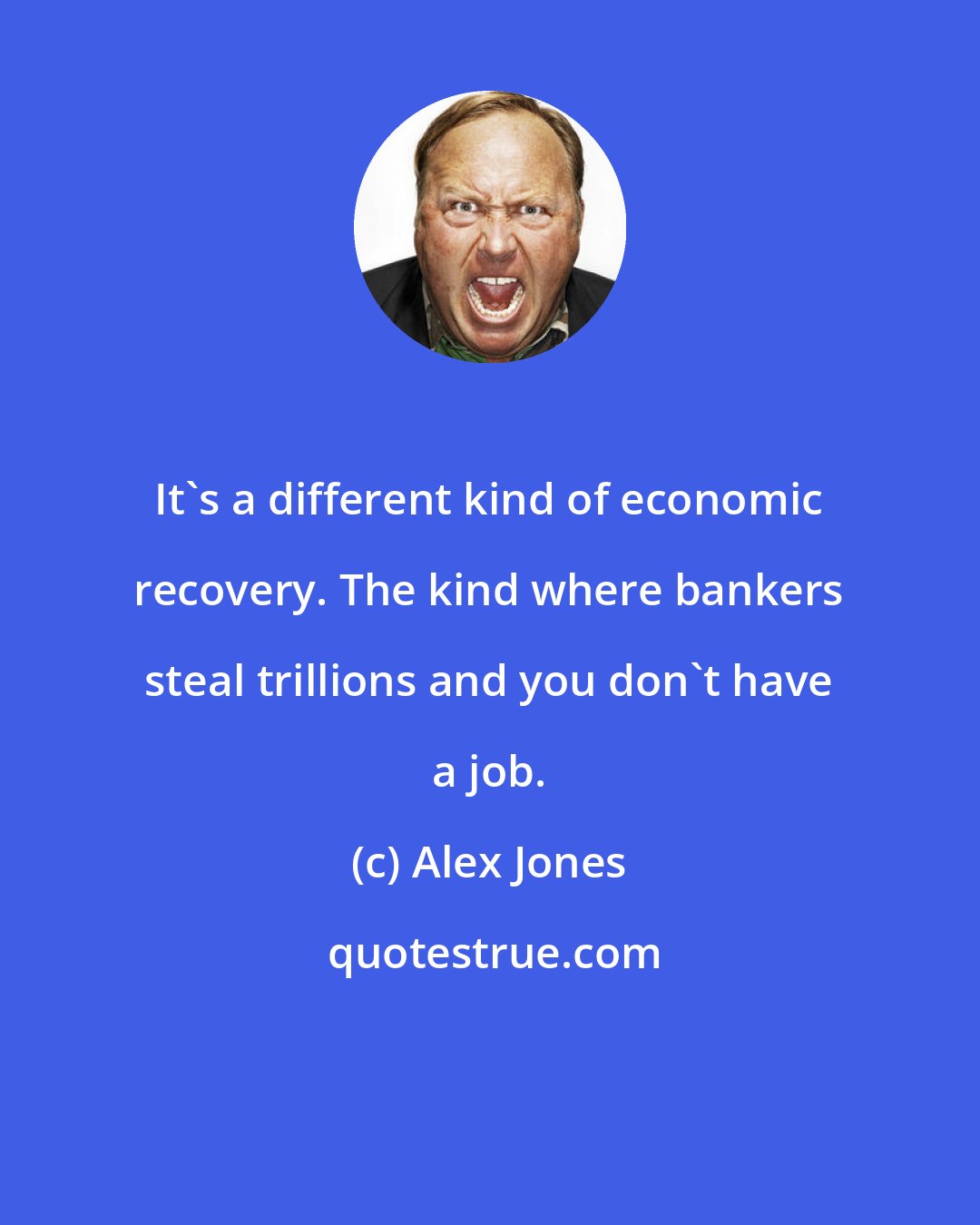 Alex Jones: It's a different kind of economic recovery. The kind where bankers steal trillions and you don't have a job.