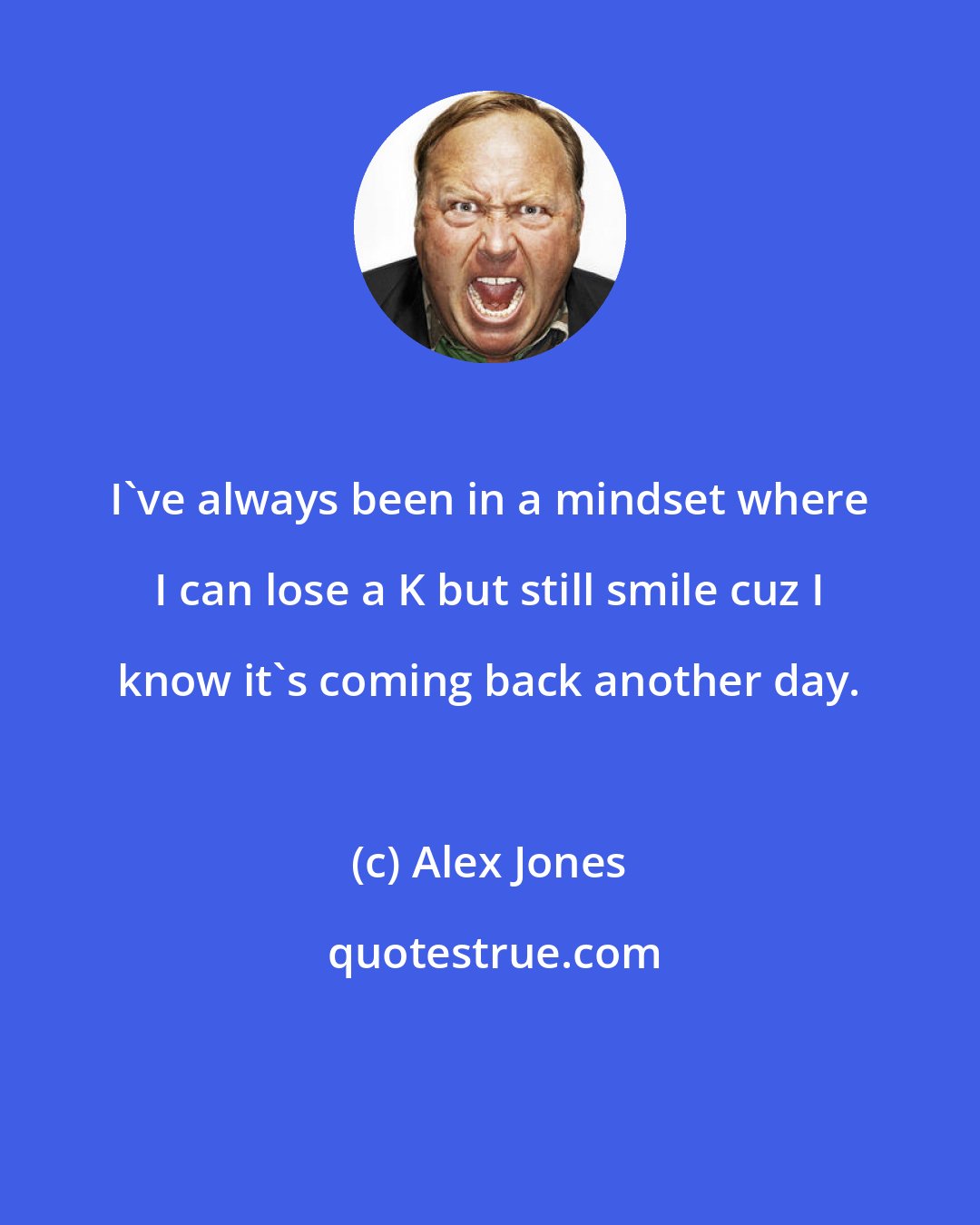 Alex Jones: I've always been in a mindset where I can lose a K but still smile cuz I know it's coming back another day.