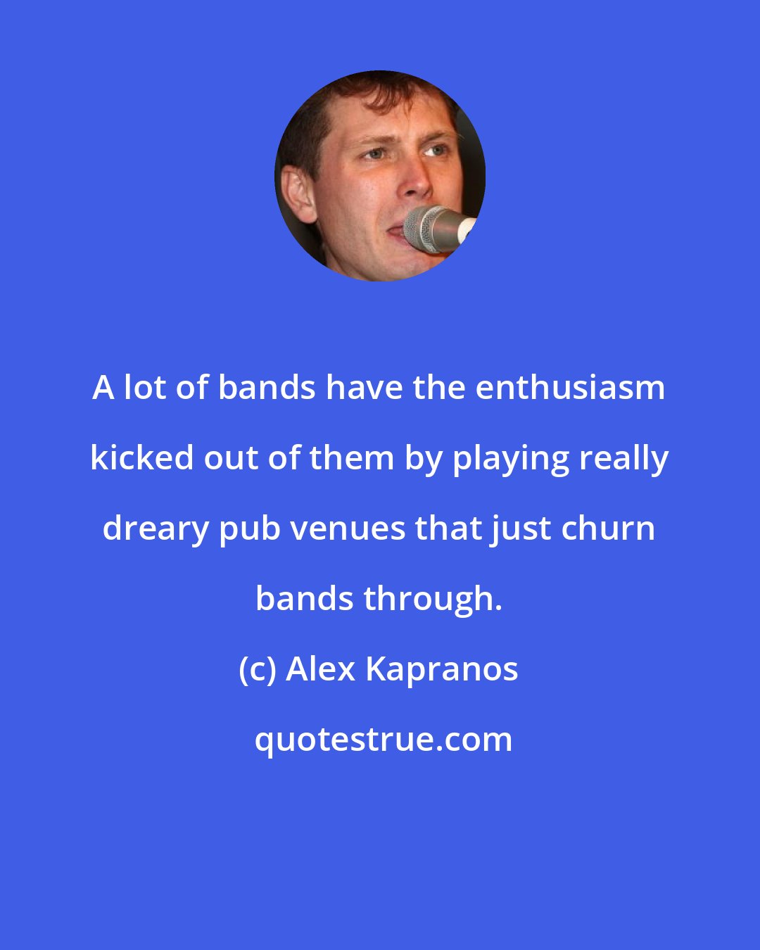 Alex Kapranos: A lot of bands have the enthusiasm kicked out of them by playing really dreary pub venues that just churn bands through.