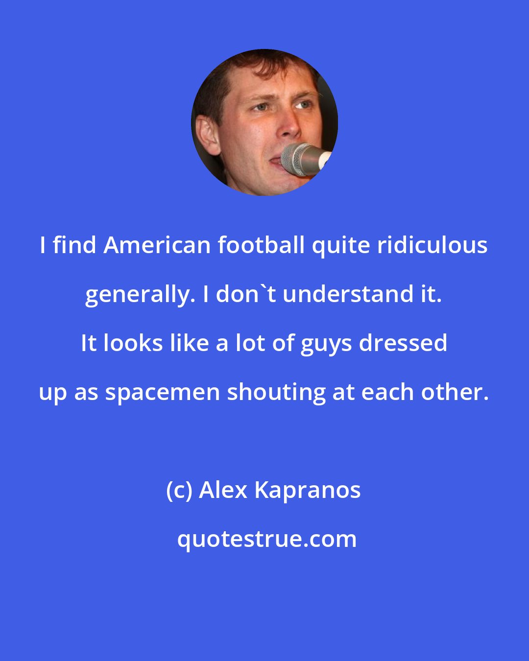 Alex Kapranos: I find American football quite ridiculous generally. I don't understand it. It looks like a lot of guys dressed up as spacemen shouting at each other.