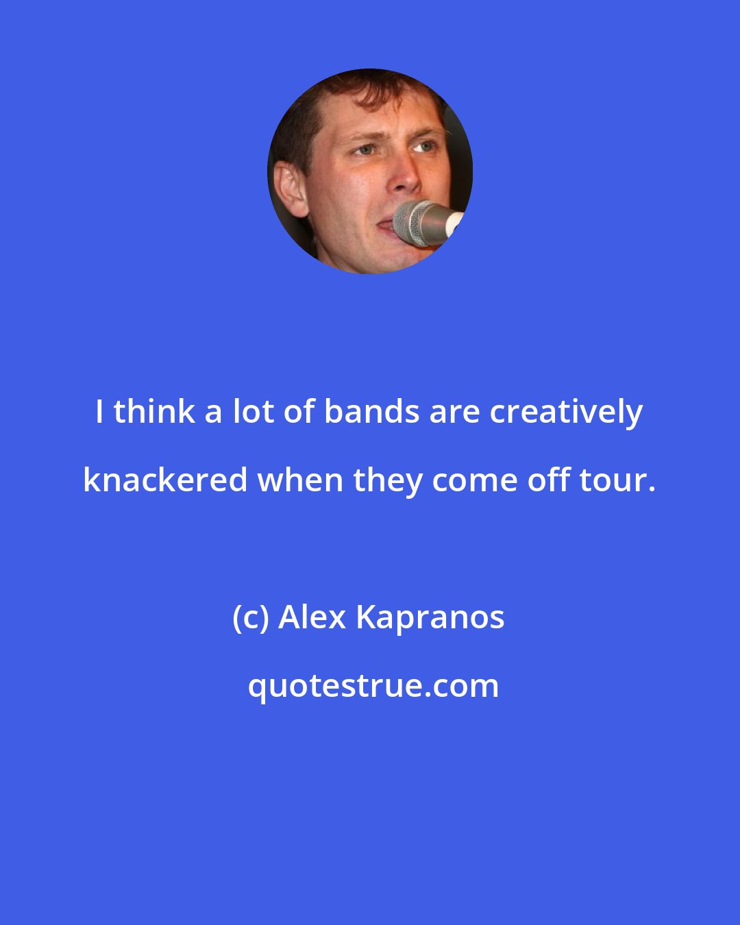 Alex Kapranos: I think a lot of bands are creatively knackered when they come off tour.