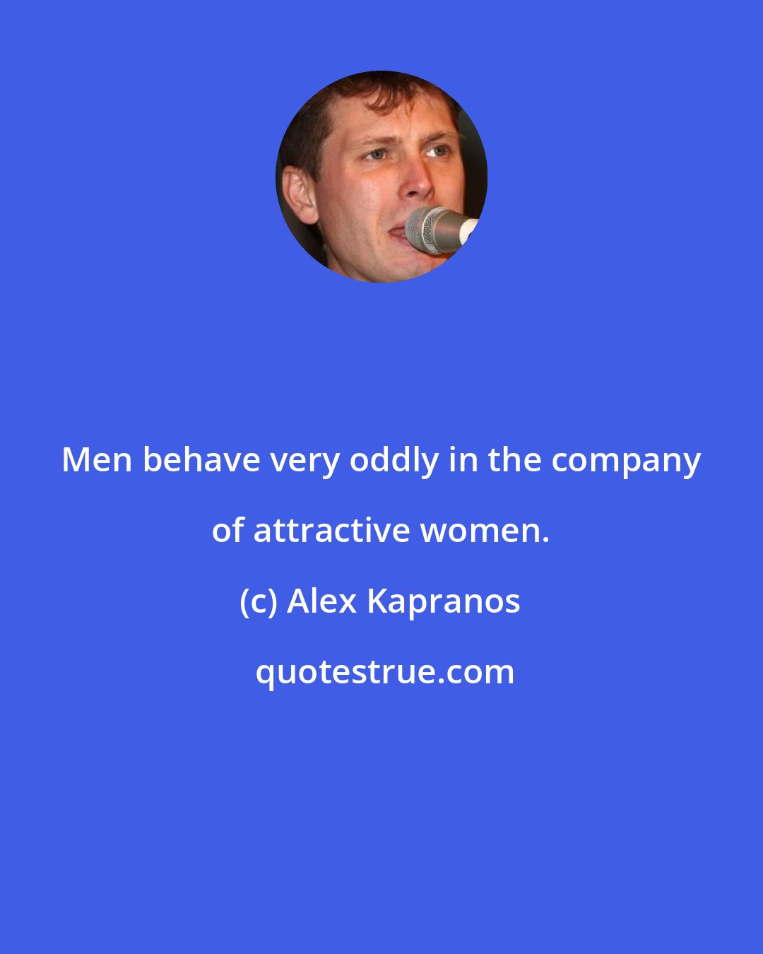 Alex Kapranos: Men behave very oddly in the company of attractive women.