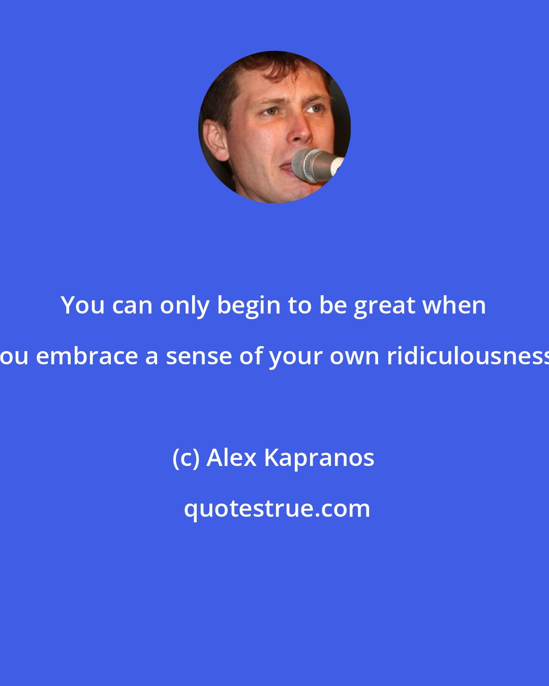 Alex Kapranos: You can only begin to be great when you embrace a sense of your own ridiculousness.