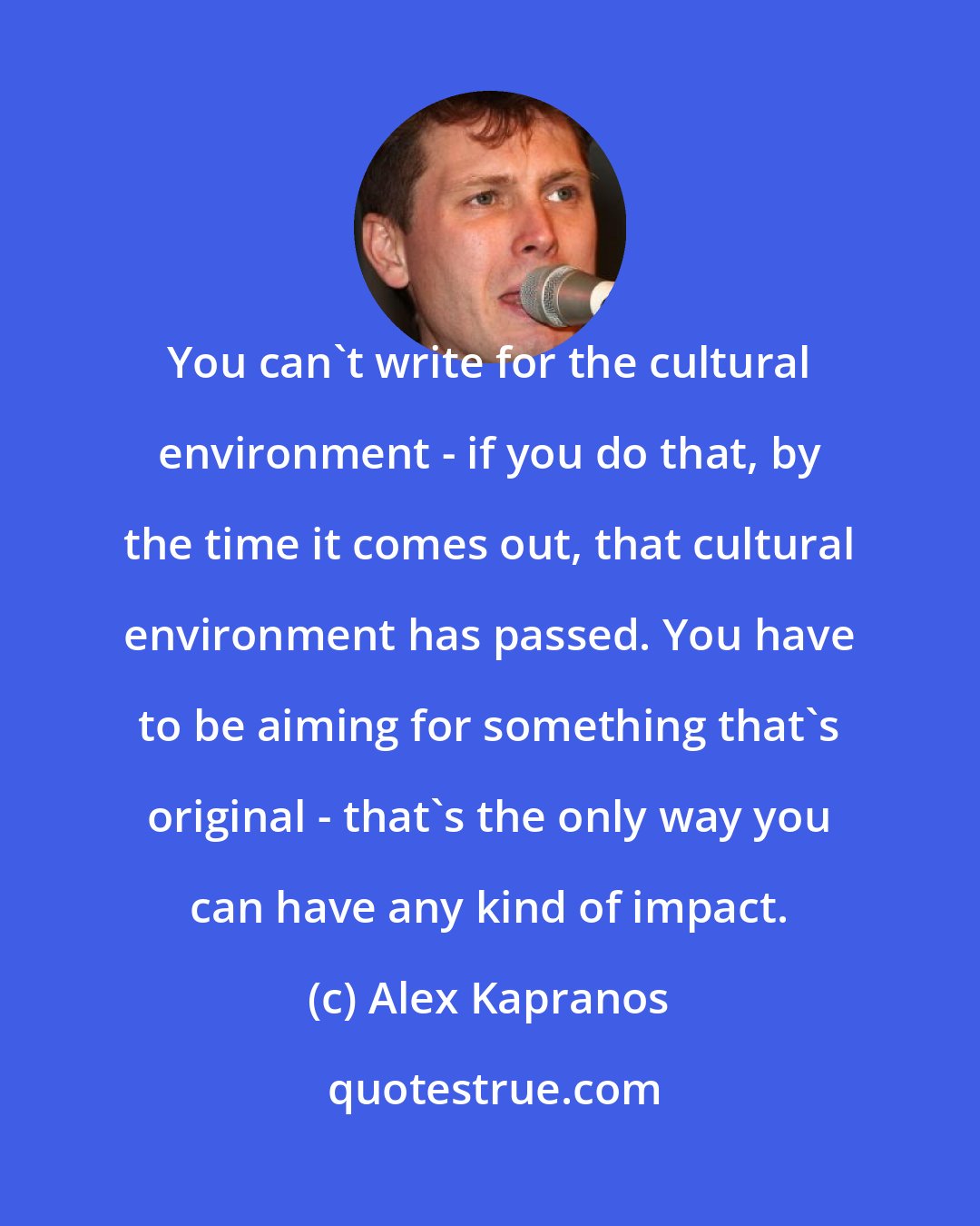 Alex Kapranos: You can't write for the cultural environment - if you do that, by the time it comes out, that cultural environment has passed. You have to be aiming for something that's original - that's the only way you can have any kind of impact.