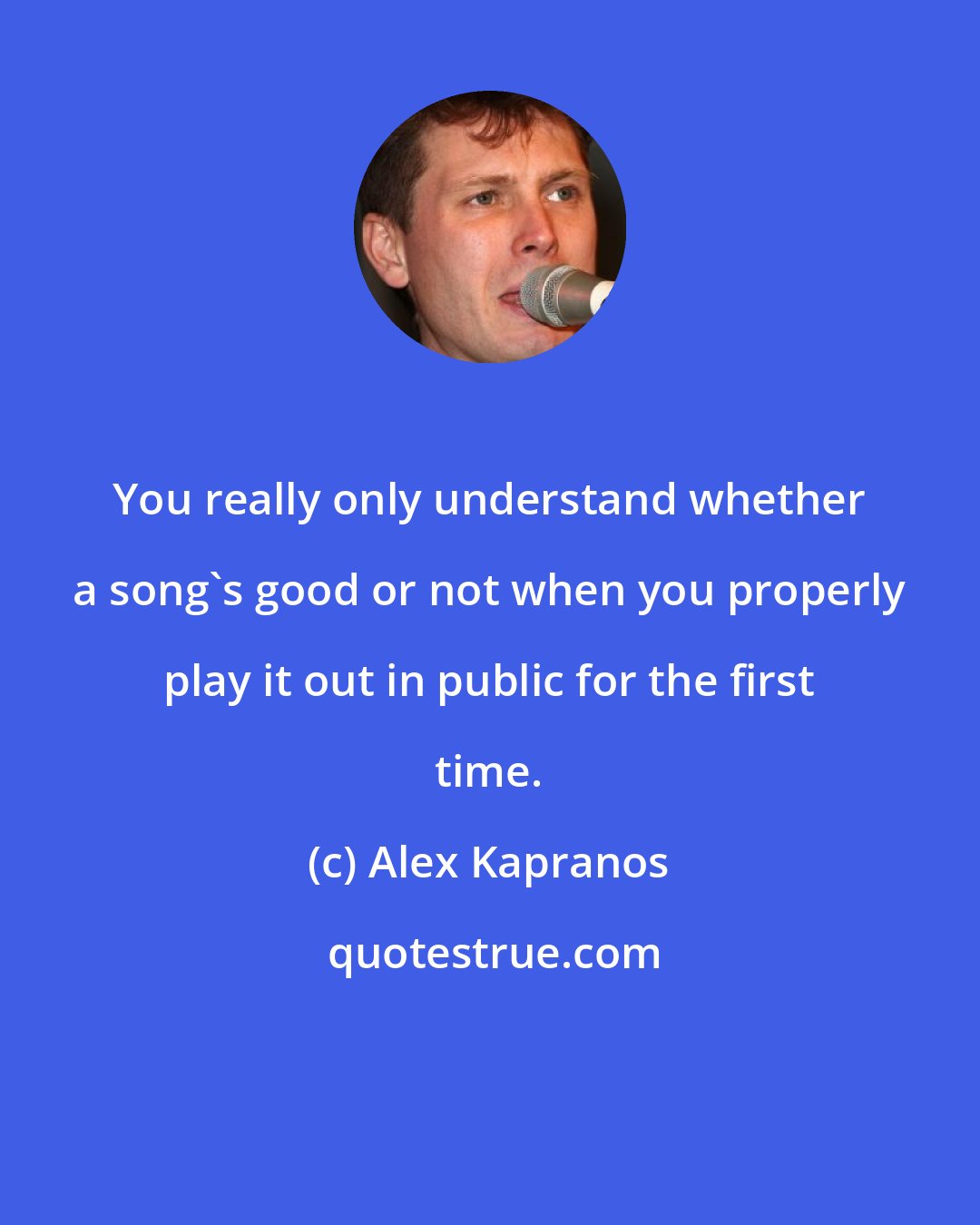 Alex Kapranos: You really only understand whether a song's good or not when you properly play it out in public for the first time.